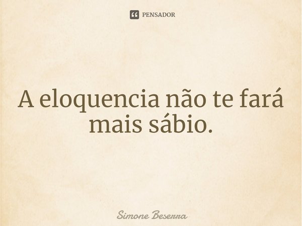 ⁠A eloquência não te fará mais sábio.... Frase de Simone Beserra.