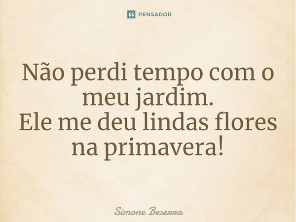 ⁠⁠Não perdi tempo com o meu jardim. Ele me deu lindas flores na primavera!... Frase de Simone Beserra.