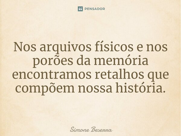 ⁠Nos arquivos físicos e nos porões da memória encontramos retalhos que compõem nossa história.... Frase de Simone Beserra.