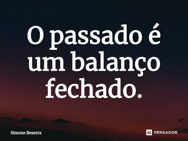 ⁠O passado é um balanço fechado.... Frase de Simone Beserra.