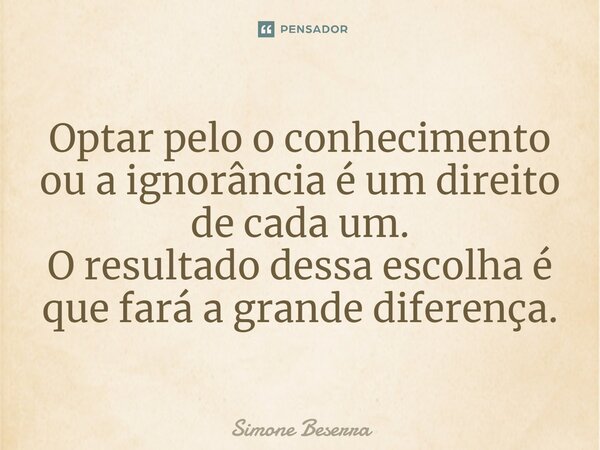 ⁠Optar pelo o conhecimento ou a ignorância é um direito de cada um. O resultado dessa escolha é que fará a grande diferença.... Frase de Simone Beserra.