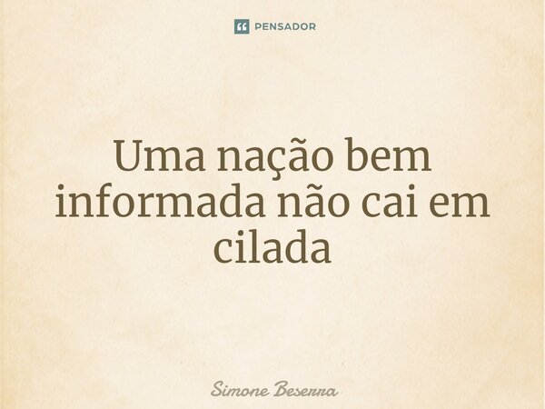 ⁠Uma nação bem informada não cai em cilada... Frase de Simone Beserra.