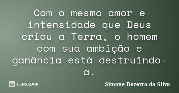 Com o mesmo amor e intensidade que Deus criou a Terra, o homem com sua ambição e ganância está destruindo-a.... Frase de Simone Bezerra da Silva.