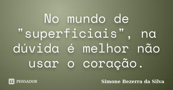 No mundo de "superficiais", na dúvida é melhor não usar o coração.... Frase de Simone Bezerra da Silva.