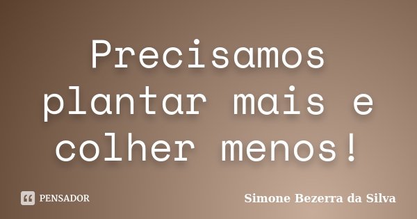 Precisamos plantar mais e colher menos!... Frase de Simone Bezerra da Silva.