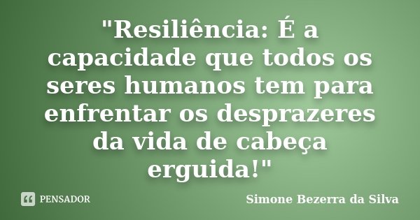 "Resiliência: É a capacidade que todos os seres humanos tem para enfrentar os desprazeres da vida de cabeça erguida!"... Frase de Simone Bezerra da Silva.