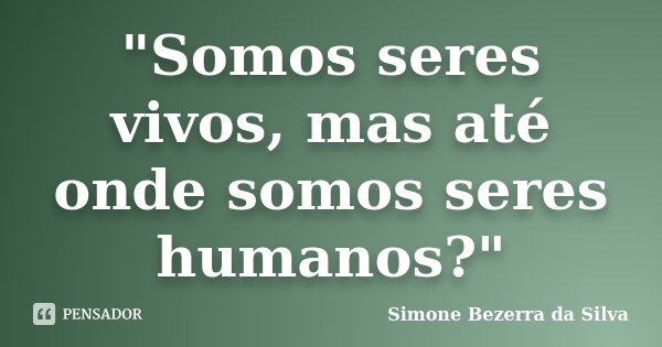 "Somos seres vivos, mas até onde somos seres humanos?"... Frase de Simone Bezerra da Silva.