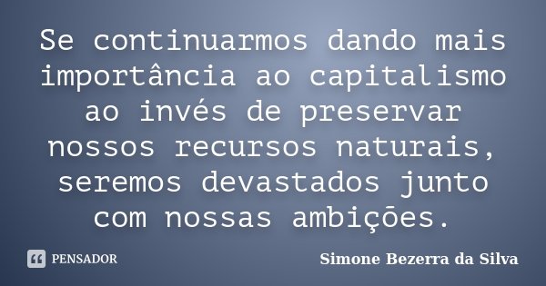 Se continuarmos dando mais importância ao capitalismo ao invés de preservar nossos recursos naturais, seremos devastados junto com nossas ambições.... Frase de Simone Bezerra da Silva.