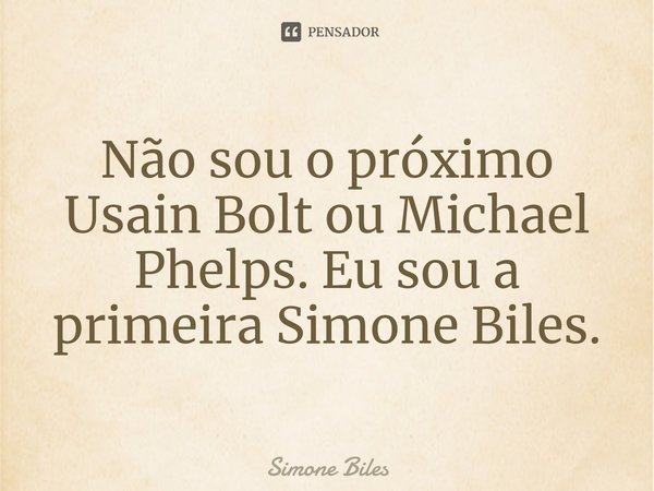 ⁠Não sou o próximo Usain Bolt ou Michael Phelps. Eu sou a primeira Simone Biles.... Frase de Simone Biles.