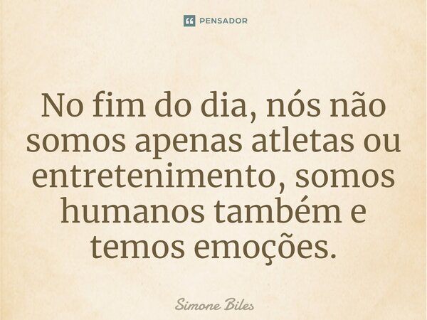 No fim do dia, nós não somos apenas atletas ou entretenimento, somos humanos também e temos emoções.... Frase de Simone Biles.