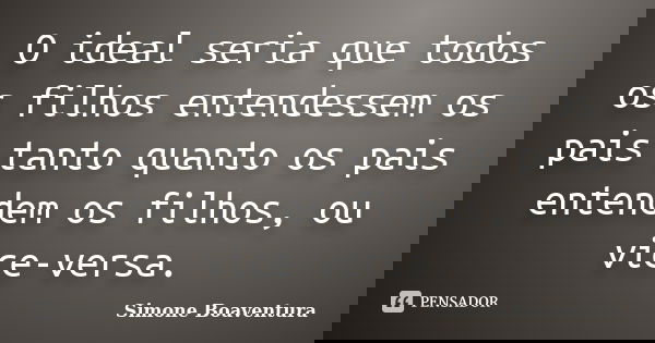 O ideal seria que todos os filhos entendessem os pais tanto quanto os pais entendem os filhos, ou vice-versa.... Frase de Simone Boaventura.