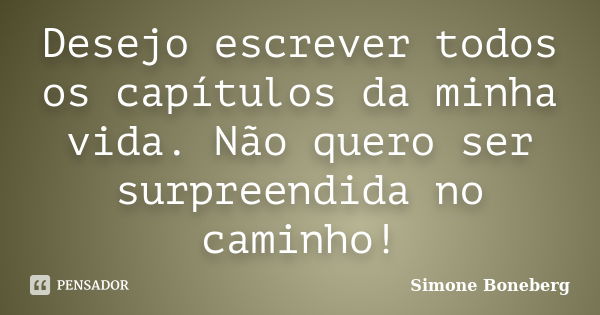 Desejo escrever todos os capítulos da minha vida. Não quero ser surpreendida no caminho!... Frase de Simone Boneberg.