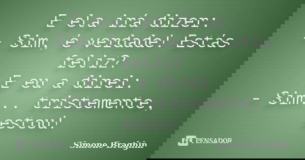 E ela irá dizer: - Sim, é verdade! Estás feliz? E eu a direi: - Sim... tristemente, estou!... Frase de Simone Braghin.