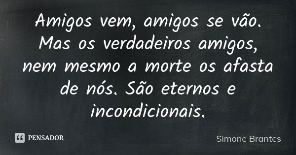 Amigos vem, amigos se vão. Mas os verdadeiros amigos, nem mesmo a morte os afasta de nós. São eternos e incondicionais.... Frase de Simone Brantes.