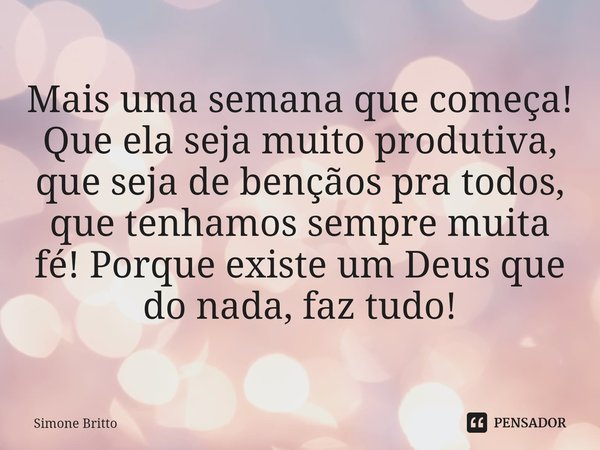Mais uma semana que começa!
Que ela seja muito produtiva, que seja de bençãos pra todos, que tenhamos sempre muita fé! Porque existe um Deus que do nada, faz tu... Frase de Simone Britto.