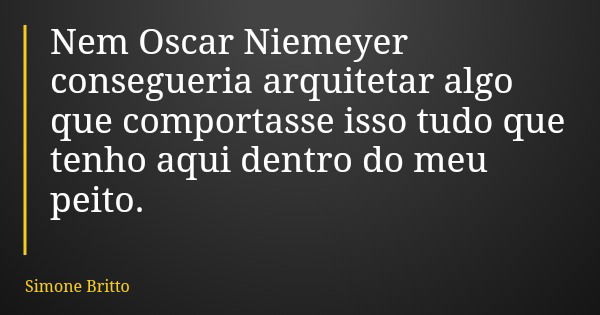 Nem Oscar Niemeyer consegueria arquitetar algo que comportasse isso tudo que tenho aqui dentro do meu peito.... Frase de Simone Britto.