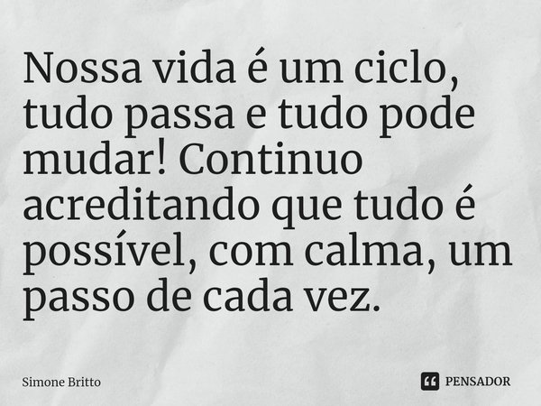 Nossa vida é um ciclo, tudo passa e tudo pode mudar! Continuo acreditando que tudo é possível, com calma, um passo de cada vez.... Frase de Simone Britto.
