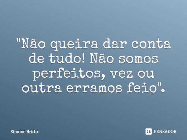 "Não queira dar conta de tudo! Não somos perfeitos, vez ou outra erramos feio".... Frase de Simone Britto.