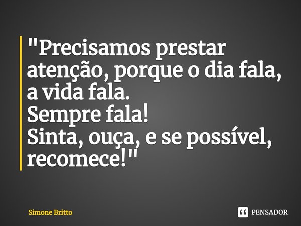⁠"Precisamos prestar atenção, porque o dia fala, a vida fala.
Sempre fala!
Sinta, ouça, e se possível, recomece!"... Frase de Simone Britto.