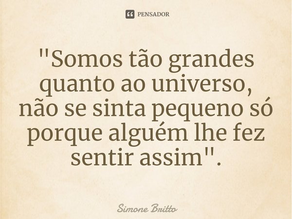 ⁠"Somos tão grandes quanto ao universo, não se sinta pequeno só porque alguém lhe fez sentir assim".... Frase de Simone Britto.