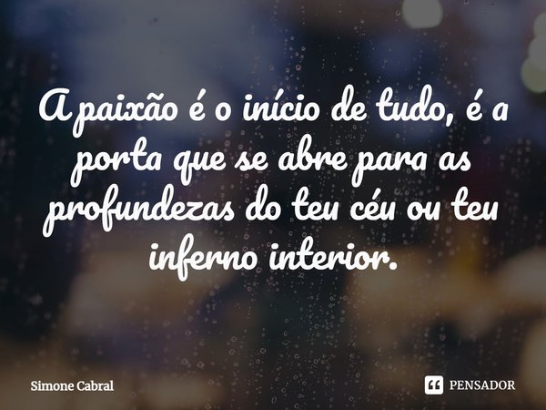 A paixão é o início de tudo, é a porta que se abre para as profundezas do teu céu ou teu inferno interior.... Frase de Simone Cabral.