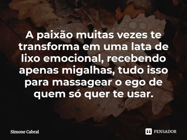 A paixão muitas vezes te transforma em uma lata de lixo emocional, recebendo apenas migalhas, tudo isso para massagear o ego de quem só quer te usar.... Frase de Simone Cabral.