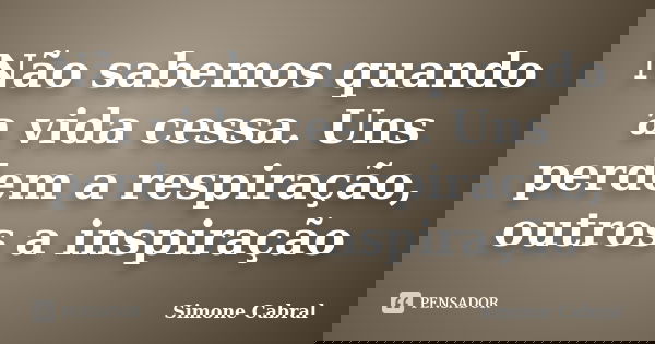 Não sabemos quando a vida cessa. Uns perdem a respiração, outros a inspiração... Frase de Simone Cabral.