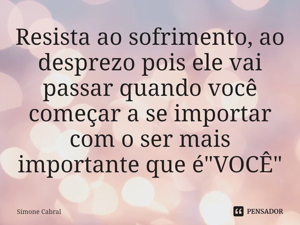 ⁠Resista ao sofrimento, ao desprezo pois ele vai passar quando você começar a se importar com o ser mais importante que é "VOCÊ"... Frase de Simone Cabral.
