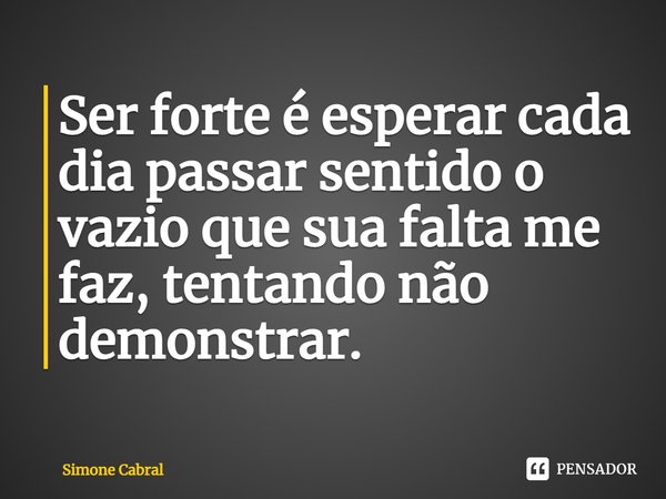 ⁠Ser forte é esperar cada dia passar sentido o vazio que sua falta me faz, tentando não demonstrar.... Frase de Simone Cabral.