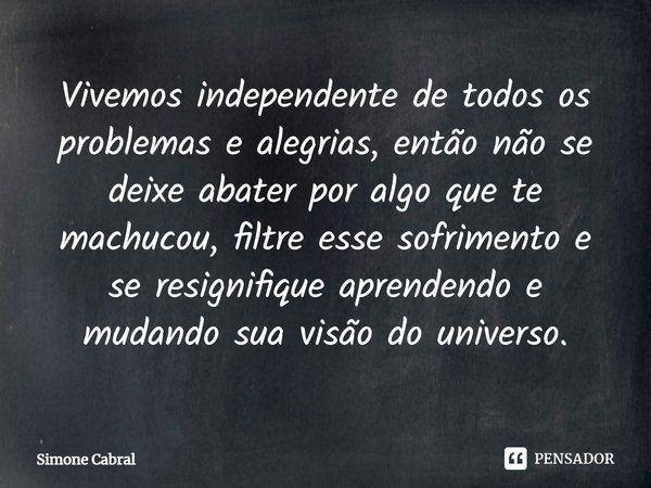 ⁠Vivemos independente de todos os problemas e alegrias, então não se deixe abater por algo que te machucou, filtre esse sofrimento e se resinifique aprendendo e... Frase de Simone Cabral.