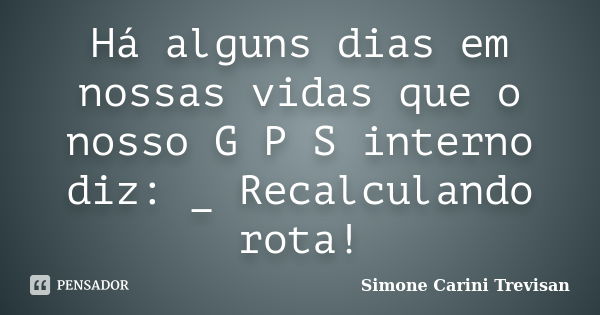 Há alguns dias em nossas vidas que o nosso G P S interno diz: _ Recalculando rota!... Frase de Simone Carini Trevisan.