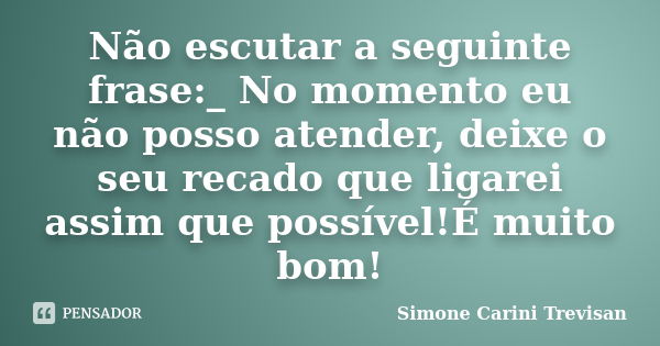 Não escutar a seguinte frase:_ No momento eu não posso atender, deixe o seu recado que ligarei assim que possível!É muito bom!... Frase de Simone Carini Trevisan.