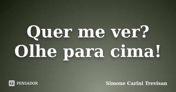 Quer me ver? Olhe para cima!... Frase de Simone Carini Trevisan.