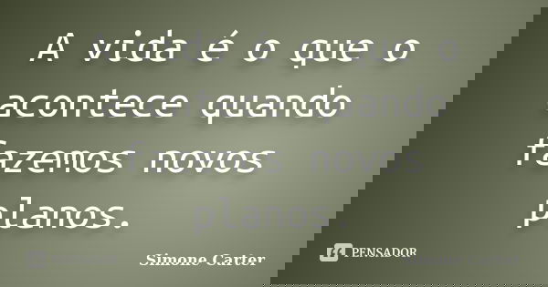 A vida é o que o acontece quando fazemos novos planos.... Frase de Simone Carter.