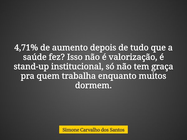 4,71% de aumento depois de tudo que a saúde fez? Isso não é valorização, é stand-up institucional, só não tem graça pra quem trabalha enquanto muitos dormem.... Frase de Simone Carvalho dos Santos.