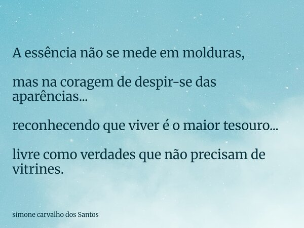 A essência não se mede em molduras, mas na coragem de despir-se das aparências... reconhecendo que viver é o maior tesouro... livre como verdades que não precis... Frase de simone carvalho dos Santos.
