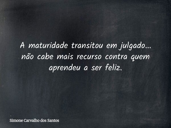 A maturidade transitou em julgado... não cabe mais recurso contra quem aprendeu a ser feliz.... Frase de Simone Carvalho dos Santos.