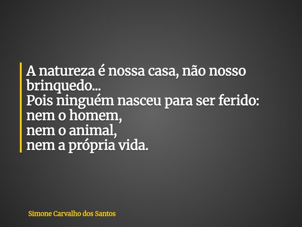 A natureza é nossa casa, não nosso brinquedo... Pois ninguém nasceu para ser ferido: nem o homem, nem o animal, nem a própria vida.... Frase de Simone Carvalho dos Santos.
