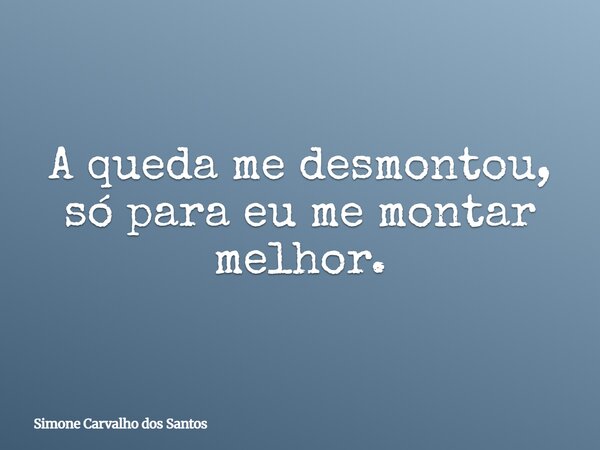 A queda me desmontou, só para eu me montar melhor.... Frase de Simone Carvalho dos Santos.