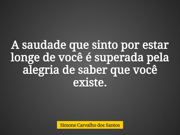 A saudade que sinto por estar longe de você é superada pela alegria de saber que você existe.... Frase de Simone Carvalho dos Santos.