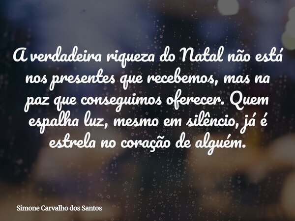 A verdadeira riqueza do Natal não está nos presentes que recebemos, mas na paz que conseguimos oferecer. Quem espalha luz, mesmo em silêncio, já é estrela no co... Frase de Simone Carvalho dos Santos.