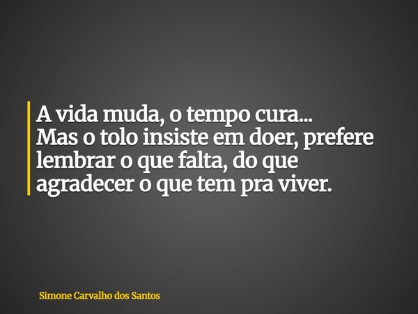 A vida muda, o tempo cura... Mas o tolo insiste em doer, prefere lembrar o que falta, do que agradecer o que tem pra viver.... Frase de Simone Carvalho dos Santos.