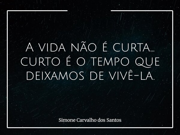 A vida não é curta... curto é o tempo que deixamos de vivê-la.... Frase de Simone Carvalho dos Santos.