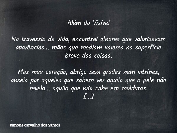 Além do Visível Na travessia da vida, encontrei olhares que valorizavam aparências... mãos que mediam valores na superfície breve das coisas. Mas meu coração, a... Frase de simone carvalho dos Santos.