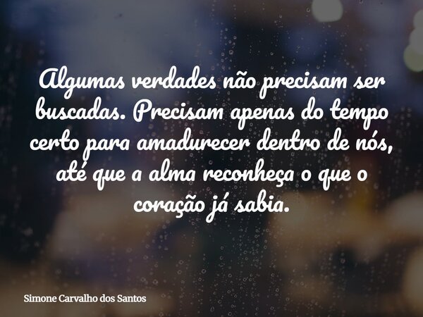 Algumas verdades não precisam ser buscadas. Precisam apenas do tempo certo para amadurecer dentro de nós, até que a alma reconheça o que o coração já sabia.... Frase de Simone Carvalho dos Santos.
