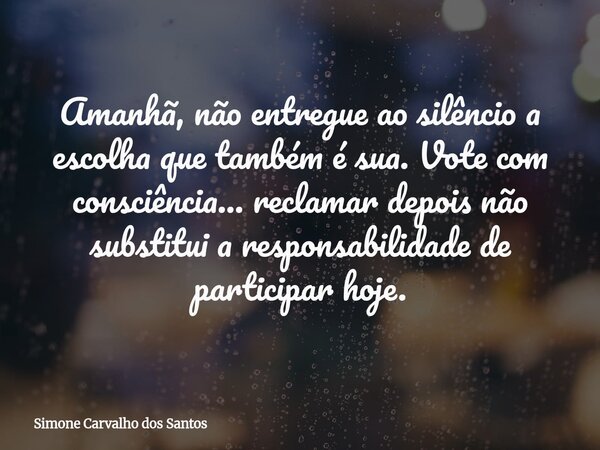 Amanhã, não entregue ao silêncio a escolha que também é sua. Vote com consciência...reclamar depois não substitui a responsabilidade de participar hoje.... Frase de Simone Carvalho dos Santos.