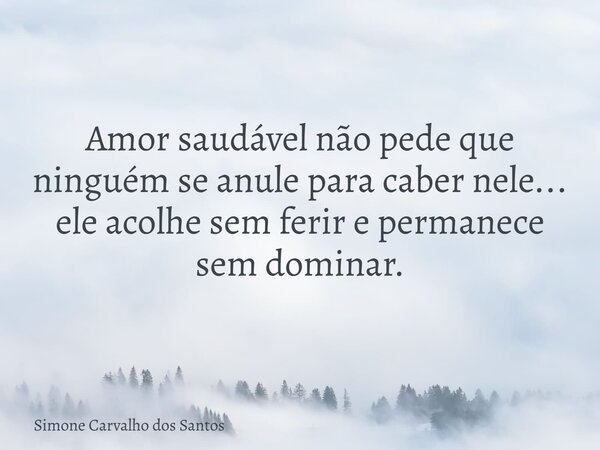 Amor saudável não pede que ninguém se anule para caber nele... ele acolhe sem ferir e permanece sem dominar.... Frase de Simone Carvalho dos Santos.