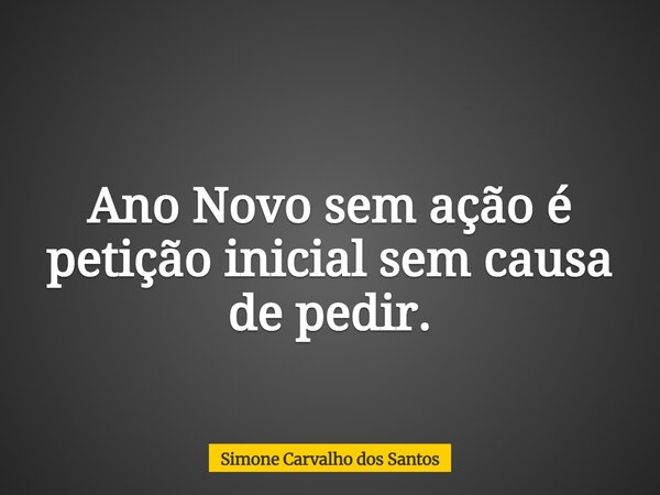 Ano Novo sem ação é petição inicial sem causa de pedir.... Frase de Simone Carvalho dos Santos.