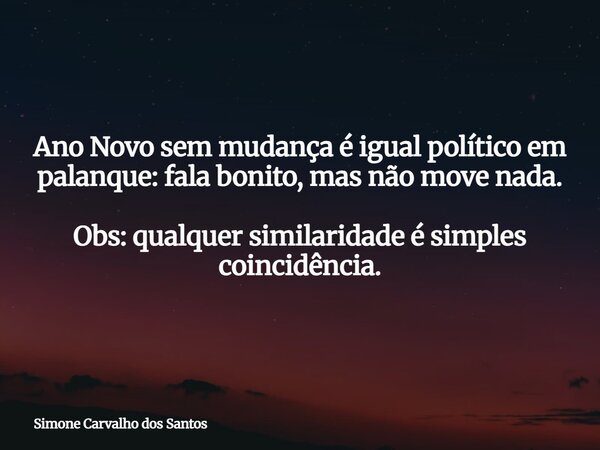 Ano Novo sem mudança é igual político em palanque: fala bonito, mas não move nada. Obs: qualquer similaridade é simples coincidência.... Frase de Simone Carvalho dos Santos.