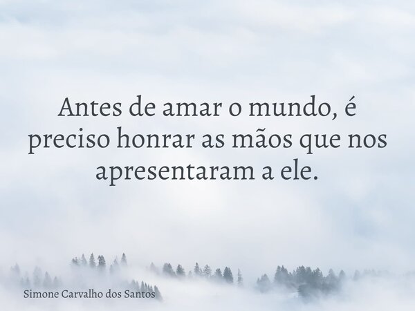 Antes de amar o mundo, é preciso honrar as mãos que nos apresentaram a ele.... Frase de Simone Carvalho dos Santos.
